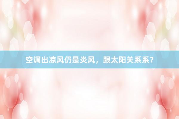 空调出凉风仍是炎风，跟太阳关系系？