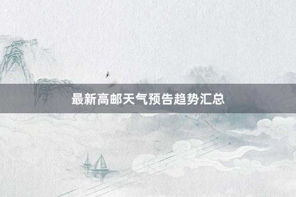 最新高邮天气预告趋势汇总