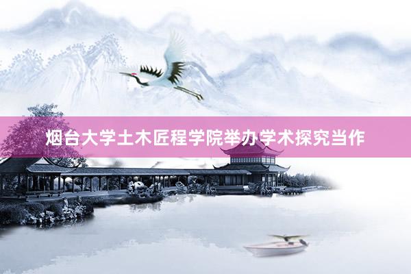 烟台大学土木匠程学院举办学术探究当作