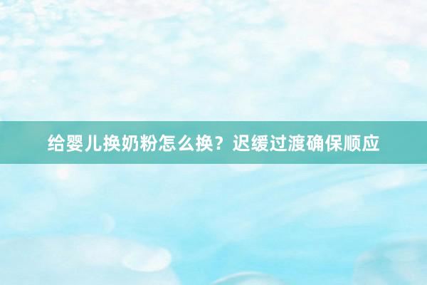 给婴儿换奶粉怎么换？迟缓过渡确保顺应