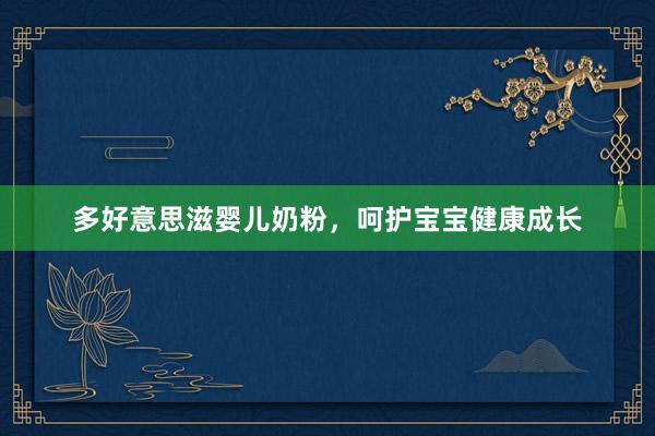多好意思滋婴儿奶粉，呵护宝宝健康成长