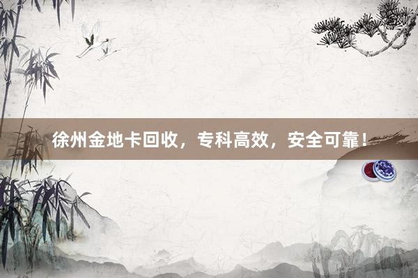 徐州金地卡回收，专科高效，安全可靠！