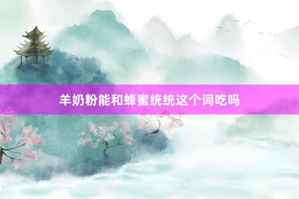 羊奶粉能和蜂蜜统统这个词吃吗