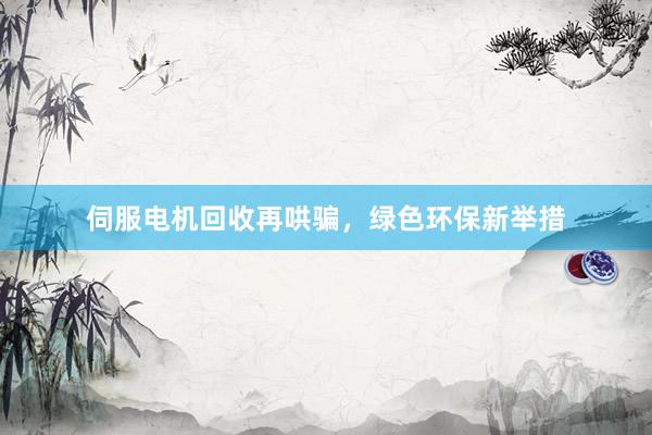 伺服电机回收再哄骗，绿色环保新举措