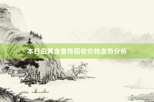 本日旧黄金首饰回收价钱走势分析