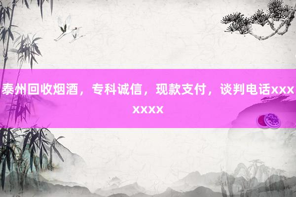泰州回收烟酒，专科诚信，现款支付，谈判电话xxxxxxx