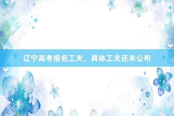 辽宁高考报名工夫，具体工夫还未公布