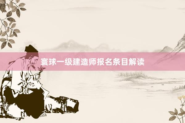 寰球一级建造师报名条目解读