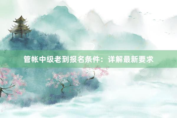 管帐中级老到报名条件：详解最新要求