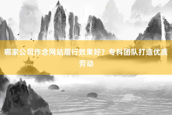 哪家公司作念网站履行效果好？专科团队打造优质劳动