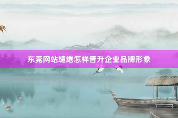 东莞网站缱绻怎样晋升企业品牌形象