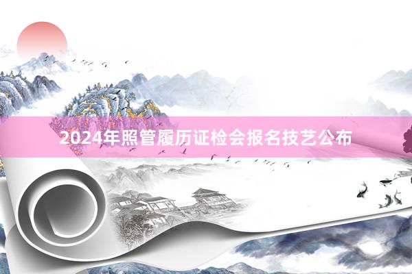 2024年照管履历证检会报名技艺公布