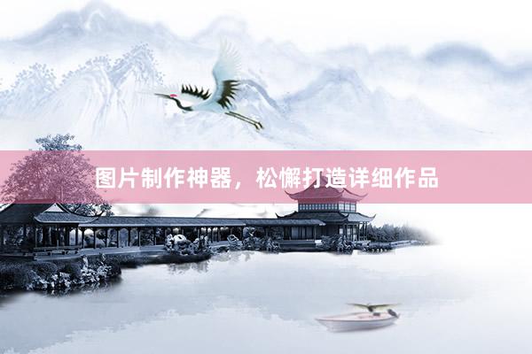 图片制作神器，松懈打造详细作品