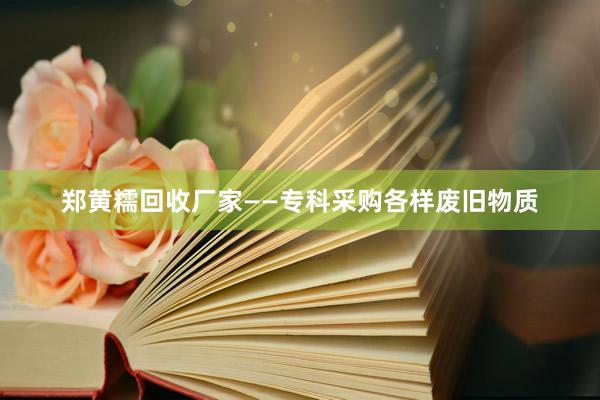 郑黄糯回收厂家——专科采购各样废旧物质