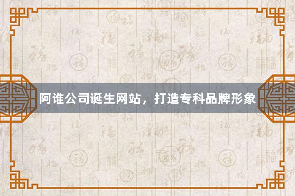 阿谁公司诞生网站，打造专科品牌形象