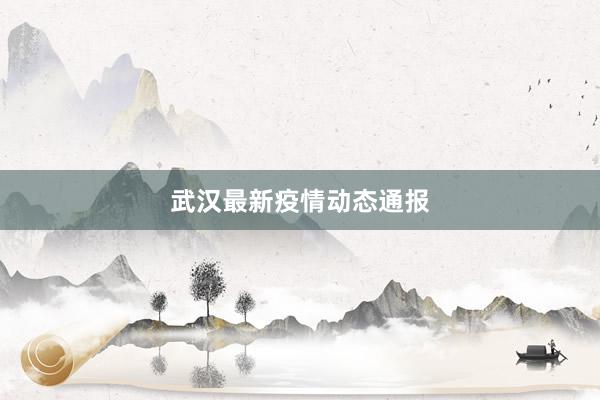 武汉最新疫情动态通报