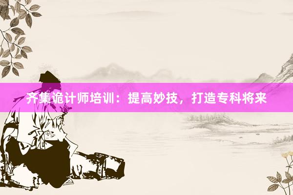 齐集诡计师培训：提高妙技，打造专科将来