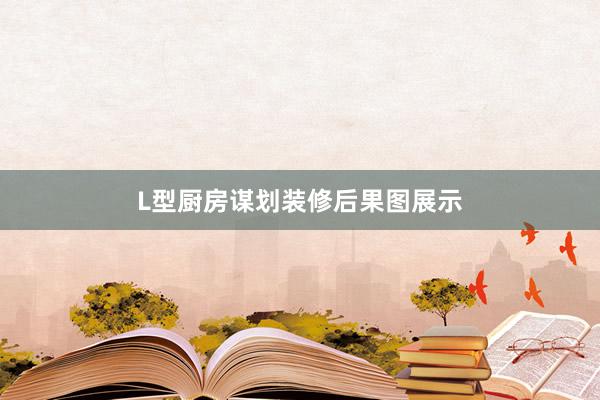 L型厨房谋划装修后果图展示
