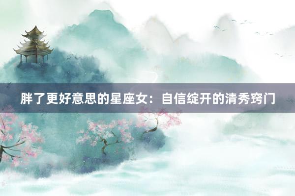 胖了更好意思的星座女：自信绽开的清秀窍门