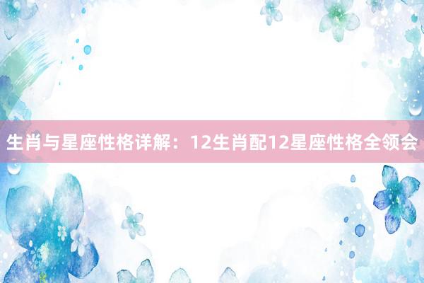 生肖与星座性格详解：12生肖配12星座性格全领会